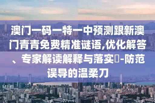 澳門一碼一特一中預(yù)測跟新澳門青青免費(fèi)精準(zhǔn)謎語,優(yōu)化解答、專家解讀解釋與落實(shí)?-防范誤導(dǎo)的溫柔刀
