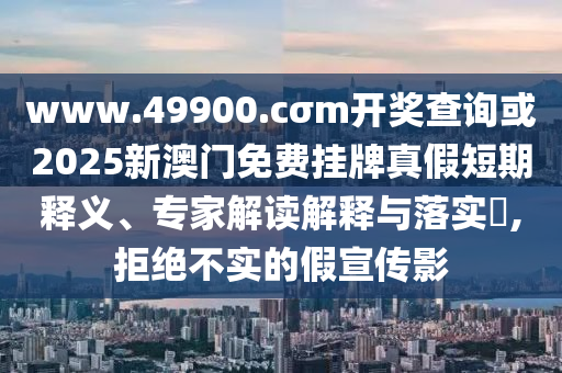 www.49900.cσm開獎查詢或2025新澳門免費掛牌真假短期釋義、專家解讀解釋與落實?,拒絕不實的假宣傳影
