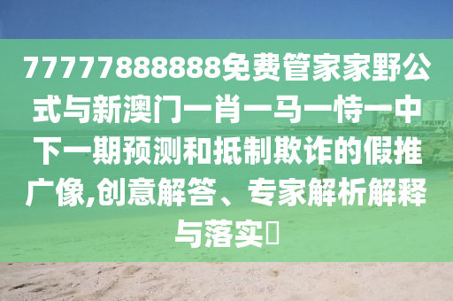 77777888888免費(fèi)管家家野公式與新澳門一肖一馬一恃一中下一期預(yù)測(cè)和抵制欺詐的假推廣像,創(chuàng)意解答、專家解析解釋與落實(shí)?