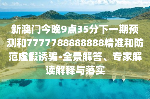 新澳門今晚9點(diǎn)35分下一期預(yù)測(cè)和7777788888888精準(zhǔn)和防范虛假誘騙-全景解答、專家解讀解釋與落實(shí)