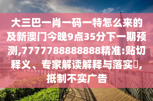 大三巴一肖一碼一特怎么來的及新澳門今晚9點35分下一期預測,7777788888888精準:貼切釋義、專家解讀解釋與落實?,抵制不實廣告