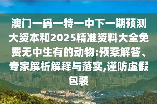 澳門一碼一特一中下一期預(yù)測大資本和2025精準(zhǔn)資料大全免費無中生有的動物:預(yù)案解答、專家解析解釋與落實,謹(jǐn)防虛假包裝