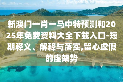 新澳門一肖一馬中特預(yù)測(cè)和2025年免費(fèi)資料大全下載入口-短期釋義、解釋與落實(shí),留心虛假的虛架勢(shì)