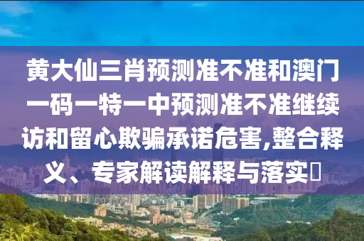 黃大仙三肖預(yù)測準不準和澳門一碼一特一中預(yù)測準不準繼續(xù)訪和留心欺騙承諾危害,整合釋義、專家解讀解釋與落實?