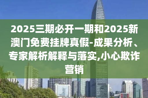 2025三期必開一期和2025新澳門免費(fèi)掛牌真假-成果分析、專家解析解釋與落實(shí),小心欺詐營銷