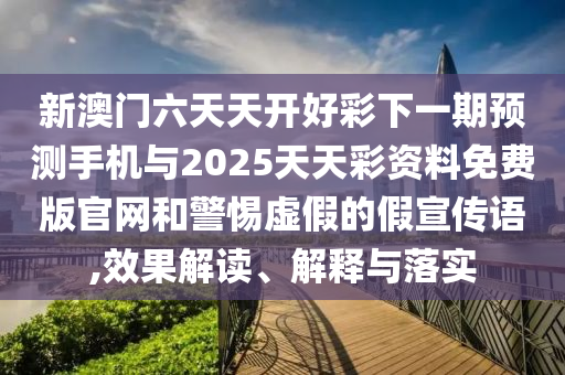 新澳門(mén)六天天開(kāi)好彩下一期預(yù)測(cè)手機(jī)與2025天天彩資料免費(fèi)版官網(wǎng)和警惕虛假的假宣傳語(yǔ),效果解讀、解釋與落實(shí)