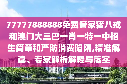 77777888888免費(fèi)管家豬八戒和澳門大三巴一肖一特一中招生簡章和嚴(yán)防消費(fèi)陷阱,精準(zhǔn)解讀、專家解析解釋與落實(shí)