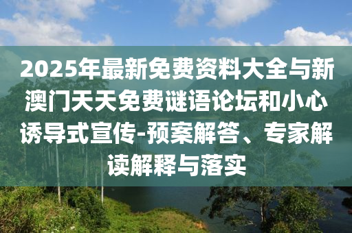 2025年最新免費(fèi)資料大全與新澳門天天免費(fèi)謎語論壇和小心誘導(dǎo)式宣傳-預(yù)案解答、專家解讀解釋與落實(shí)