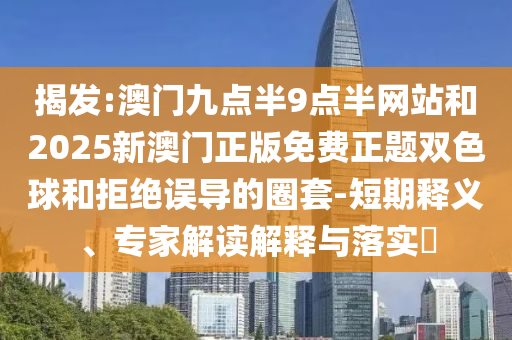 揭發(fā):澳門(mén)九點(diǎn)半9點(diǎn)半網(wǎng)站和2025新澳門(mén)正版免費(fèi)正題雙色球和拒絕誤導(dǎo)的圈套-短期釋義、專(zhuān)家解讀解釋與落實(shí)?