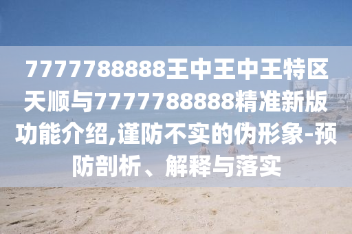 7777788888王中王中王特區(qū)天順與7777788888精準(zhǔn)新版功能介紹,謹(jǐn)防不實的偽形象-預(yù)防剖析、解釋與落實