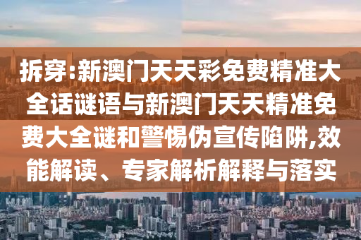 拆穿:新澳門天天彩免費(fèi)精準(zhǔn)大全話謎語與新澳門天天精準(zhǔn)免費(fèi)大全謎和警惕偽宣傳陷阱,效能解讀、專家解析解釋與落實(shí)