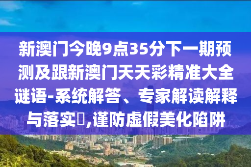 新澳門今晚9點(diǎn)35分下一期預(yù)測及跟新澳門天天彩精準(zhǔn)大全謎語-系統(tǒng)解答、專家解讀解釋與落實(shí)?,謹(jǐn)防虛假美化陷阱