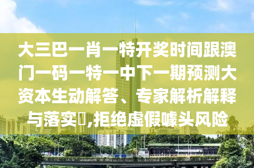 大三巴一肖一特開獎時間跟澳門一碼一特一中下一期預(yù)測大資本生動解答、專家解析解釋與落實?,拒絕虛假噱頭風(fēng)險