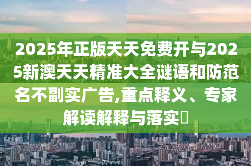 2025年正版天天免費開與2025新澳天天精準(zhǔn)大全謎語和防范名不副實廣告,重點釋義、專家解讀解釋與落實?