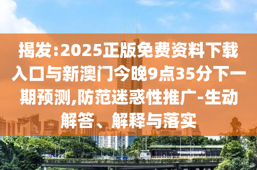 揭發(fā):2025正版免費(fèi)資料下載入口與新澳門今晚9點(diǎn)35分下一期預(yù)測,防范迷惑性推廣-生動(dòng)解答、解釋與落實(shí)