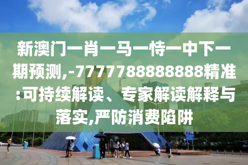 新澳門一肖一馬一恃一中下一期預測,-7777788888888精準:可持續(xù)解讀、專家解讀解釋與落實,嚴防消費陷阱
