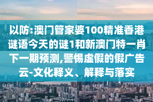 以防:澳門(mén)管家婆100精準(zhǔn)香港謎語(yǔ)今天的謎1和新澳門(mén)特一肖下一期預(yù)測(cè),警惕虛假的假?gòu)V告云-文化釋義、解釋與落實(shí)