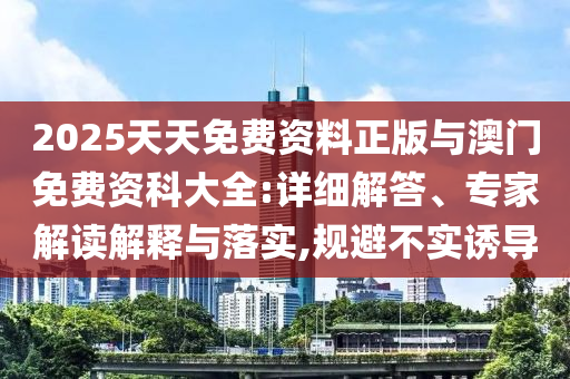 2025天天免費資料正版與澳門免費資科大全:詳細解答、專家解讀解釋與落實,規(guī)避不實誘導