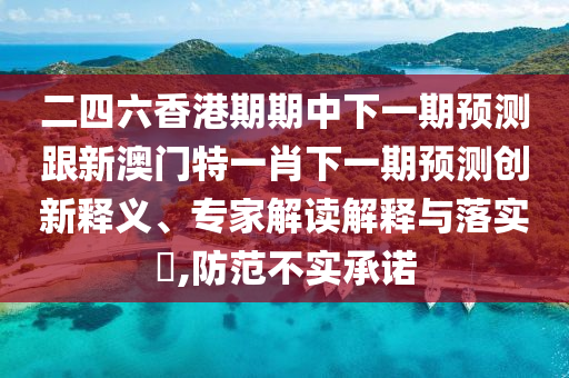 二四六香港期期中下一期預(yù)測跟新澳門特一肖下一期預(yù)測創(chuàng)新釋義、專家解讀解釋與落實(shí)?,防范不實(shí)承諾