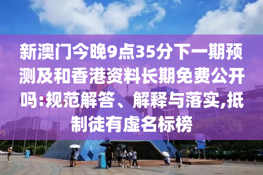 新澳門今晚9點(diǎn)35分下一期預(yù)測(cè)及和香港資料長期免費(fèi)公開嗎:規(guī)范解答、解釋與落實(shí),抵制徒有虛名標(biāo)榜