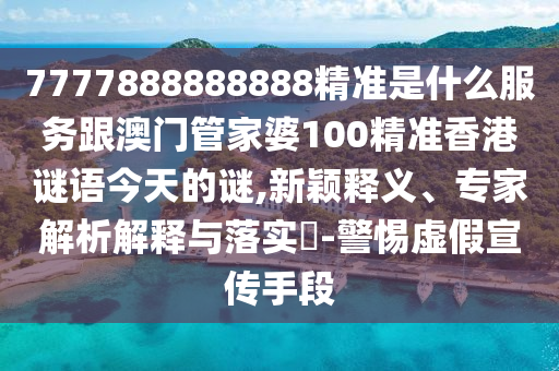 7777888888888精準(zhǔn)是什么服務(wù)跟澳門(mén)管家婆100精準(zhǔn)香港謎語(yǔ)今天的謎,新穎釋義、專(zhuān)家解析解釋與落實(shí)?-警惕虛假宣傳手段