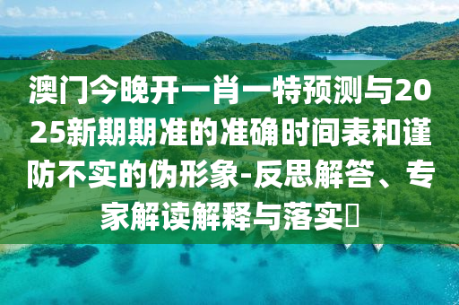 澳門(mén)今晚開(kāi)一肖一特預(yù)測(cè)與2025新期期準(zhǔn)的準(zhǔn)確時(shí)間表和謹(jǐn)防不實(shí)的偽形象-反思解答、專家解讀解釋與落實(shí)?