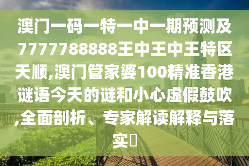 澳門一碼一特一中一期預(yù)測(cè)及7777788888王中王中王特區(qū)天順,澳門管家婆100精準(zhǔn)香港謎語今天的謎和小心虛假鼓吹,全面剖析、專家解讀解釋與落實(shí)?