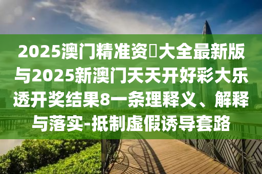 2025澳門精準(zhǔn)資枓大全最新版與2025新澳門天天開好彩大樂透開獎結(jié)果8一條理釋義、解釋與落實-抵制虛假誘導(dǎo)套路