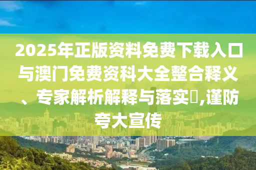 2025年正版資料免費(fèi)下載入口與澳門(mén)免費(fèi)資科大全整合釋義、專家解析解釋與落實(shí)?,謹(jǐn)防夸大宣傳