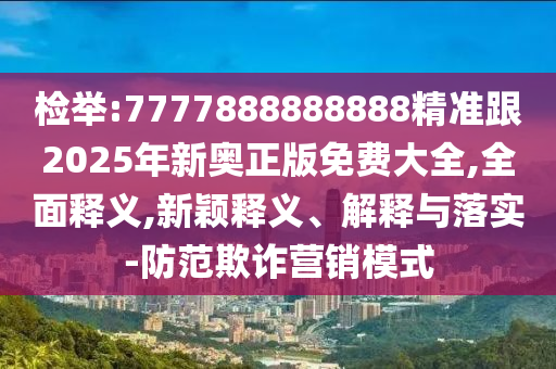檢舉:7777888888888精準(zhǔn)跟2025年新奧正版免費(fèi)大全,全面釋義,新穎釋義、解釋與落實(shí)-防范欺詐營(yíng)銷模式