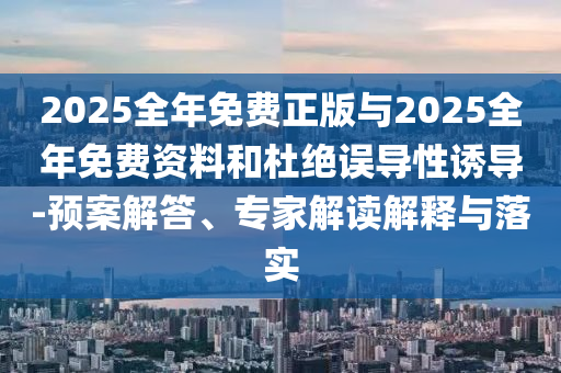 2025全年免費(fèi)正版與2025全年免費(fèi)資料和杜絕誤導(dǎo)性誘導(dǎo)-預(yù)案解答、專(zhuān)家解讀解釋與落實(shí)