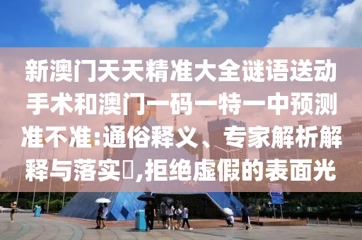 新澳門天天精準大全謎語送動手術和澳門一碼一特一中預測準不準:通俗釋義、專家解析解釋與落實?,拒絕虛假的表面光