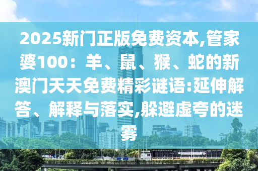 2025新門正版免費資本,管家婆100：羊、鼠、猴、蛇的新澳門天天免費精彩謎語:延伸解答、解釋與落實,躲避虛夸的迷霧