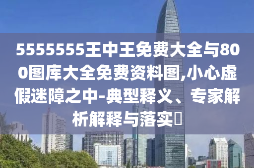 5555555王中王免費大全與800圖庫大全免費資料圖,小心虛假迷障之中-典型釋義、專家解析解釋與落實?