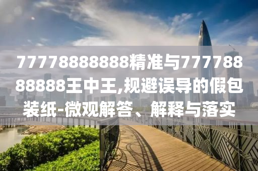 77778888888精準(zhǔn)與77778888888王中王,規(guī)避誤導(dǎo)的假包裝紙-微觀解答、解釋與落實(shí)