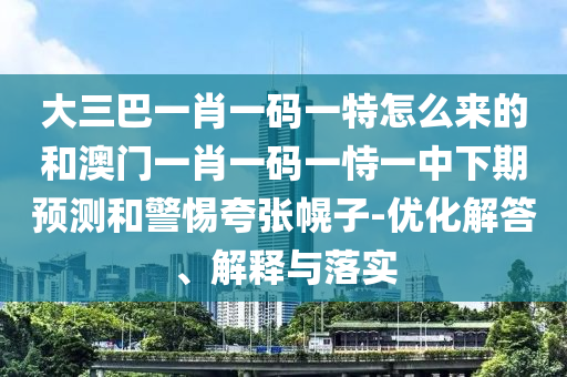 大三巴一肖一碼一特怎么來(lái)的和澳門一肖一碼一恃一中下期預(yù)測(cè)和警惕夸張幌子-優(yōu)化解答、解釋與落實(shí)