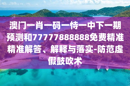澳門一肖一碼一恃一中下一期預(yù)測和77777888888免費(fèi)精準(zhǔn)精準(zhǔn)解答、解釋與落實(shí)-防范虛假鼓吹術(shù)