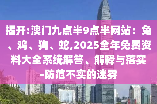 揭開:澳門九點半9點半網(wǎng)站：兔、雞、狗、蛇,2025全年免費資料大全系統(tǒng)解答、解釋與落實-防范不實的迷霧