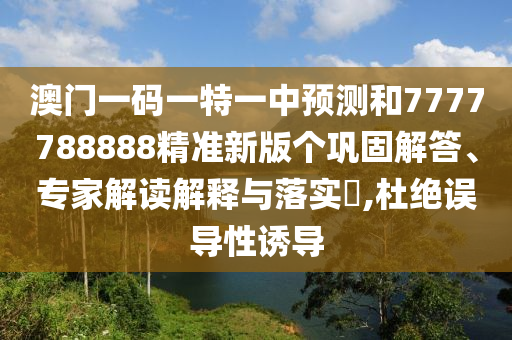澳門一碼一特一中預測和7777788888精準新版?zhèn)€鞏固解答、專家解讀解釋與落實?,杜絕誤導性誘導