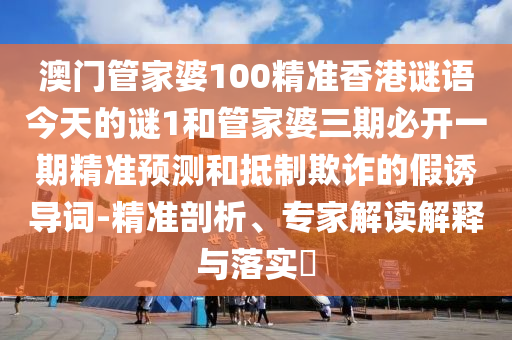 澳門管家婆100精準(zhǔn)香港謎語今天的謎1和管家婆三期必開一期精準(zhǔn)預(yù)測(cè)和抵制欺詐的假誘導(dǎo)詞-精準(zhǔn)剖析、專家解讀解釋與落實(shí)?