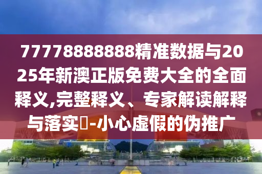 77778888888精準(zhǔn)數(shù)據(jù)與2025年新澳正版免費大全的全面釋義,完整釋義、專家解讀解釋與落實?-小心虛假的偽推廣