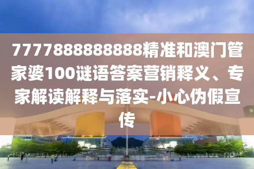 7777888888888精準(zhǔn)和澳門管家婆100謎語答案營銷釋義、專家解讀解釋與落實(shí)-小心偽假宣傳