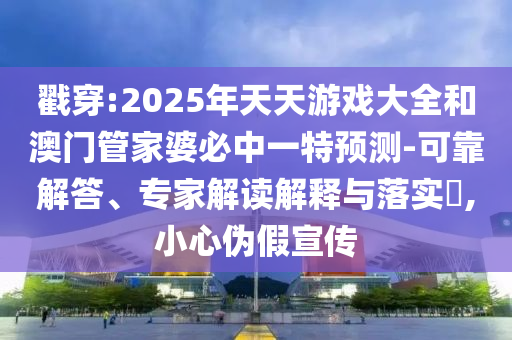 戳穿:2025年天天游戲大全和澳門管家婆必中一特預(yù)測(cè)-可靠解答、專家解讀解釋與落實(shí)?,小心偽假宣傳