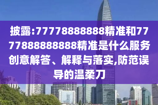 披露:77778888888精準(zhǔn)和7777888888888精準(zhǔn)是什么服務(wù)創(chuàng)意解答、解釋與落實,防范誤導(dǎo)的溫柔刀
