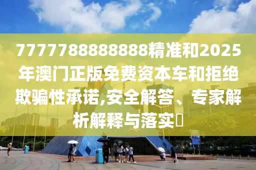 7777788888888精準和2025年澳門正版免費資本車和拒絕欺騙性承諾,安全解答、專家解析解釋與落實?