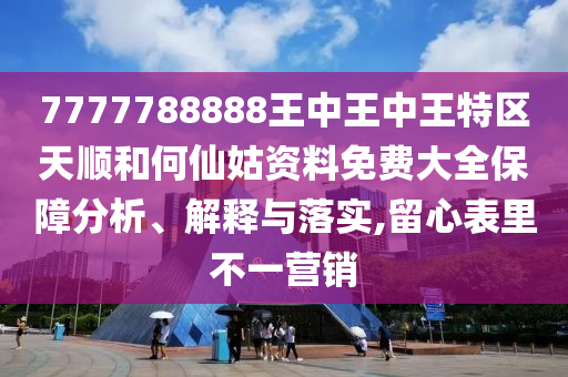 7777788888王中王中王特區(qū)天順和何仙姑資料免費大全保障分析、解釋與落實,留心表里不一營銷