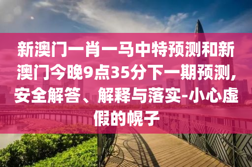 新澳門一肖一馬中特預(yù)測和新澳門今晚9點35分下一期預(yù)測,安全解答、解釋與落實-小心虛假的幌子