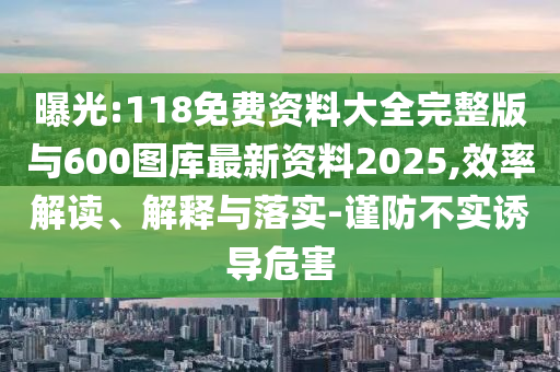 曝光:118免費資料大全完整版與600圖庫最新資料2025,效率解讀、解釋與落實-謹(jǐn)防不實誘導(dǎo)危害