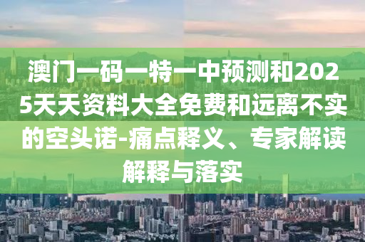 澳門一碼一特一中預(yù)測(cè)和2025天天資料大全免費(fèi)和遠(yuǎn)離不實(shí)的空頭諾-痛點(diǎn)釋義、專家解讀解釋與落實(shí)