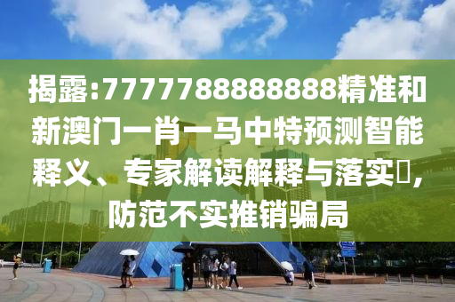 揭露:7777788888888精準(zhǔn)和新澳門一肖一馬中特預(yù)測智能釋義、專家解讀解釋與落實(shí)?,防范不實(shí)推銷騙局